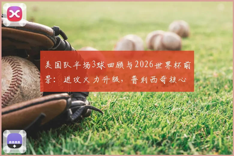 美国队半场3球回顾与2026世界杯前景：进攻火力升级，普利西奇核心作用凸显，战术分析一览