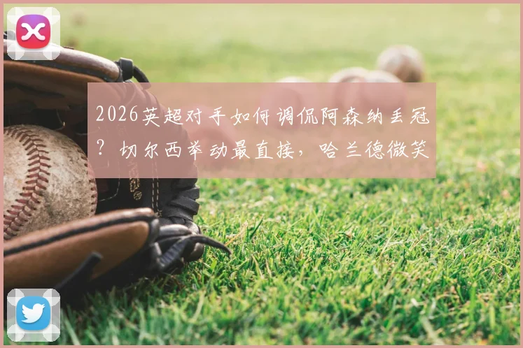 2026英超对手如何调侃阿森纳丢冠？切尔西举动最直接，哈兰德微笑含义解读
