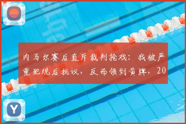 内马尔赛后直斥裁判抢戏：我被严重犯规后抗议，反而领到黄牌，2026年争议判罚引热议