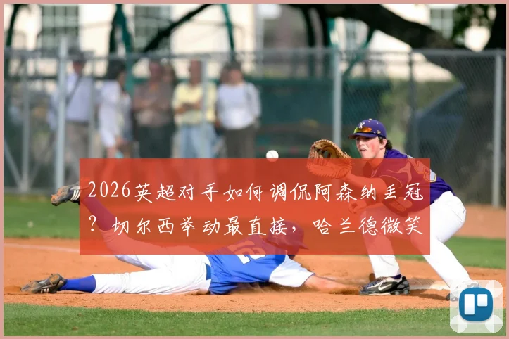 2026英超对手如何调侃阿森纳丢冠?切尔西举动最直接,哈兰德微笑含义解读