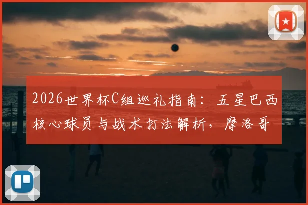 2026世界杯C组巡礼指南：五星巴西核心球员与战术打法解析，摩洛哥能否复刻奇迹搅局出线形势