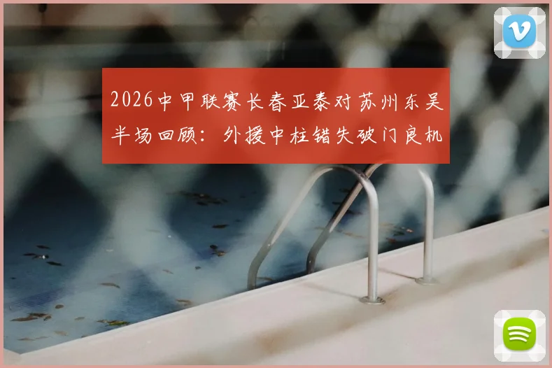 2026中甲联赛长春亚泰对苏州东吴半场回顾：外援中柱错失破门良机，比分0-0战平