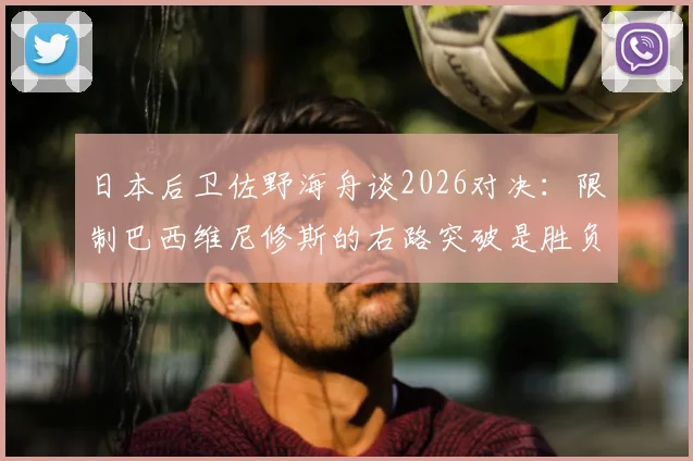 日本后卫佐野海舟谈2026对决:限制巴西维尼修斯的右路突破是胜负关键,详解包围防守战术