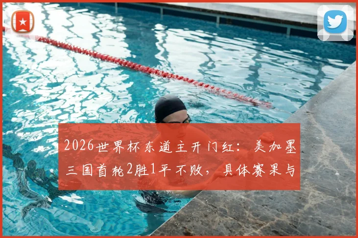 2026世界杯东道主开门红:美加墨三国首轮2胜1平不败,具体赛果与晋级前景分析