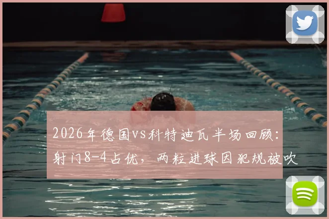 2026年德国vs科特迪瓦半场回顾：射门8-4占优，两粒进球因犯规被吹引争议