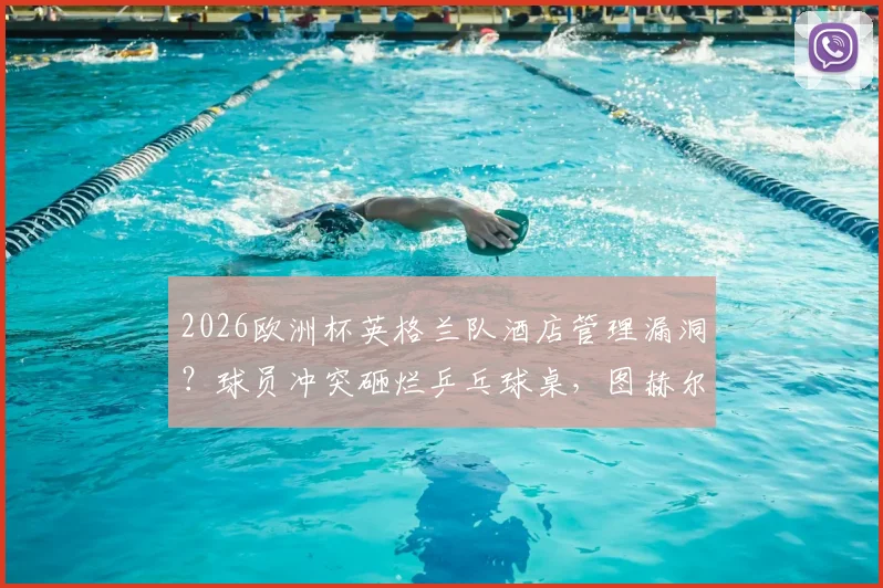 2026欧洲杯英格兰队酒店管理漏洞？球员冲突砸烂乒乓球桌，图赫尔战术板为何完好保存引热议