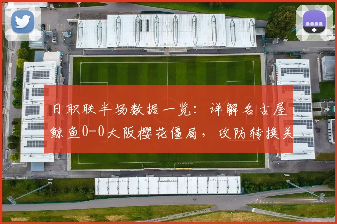 日职联半场数据一览：详解名古屋鲸鱼0-0大阪樱花僵局，攻防转换关键点在哪？