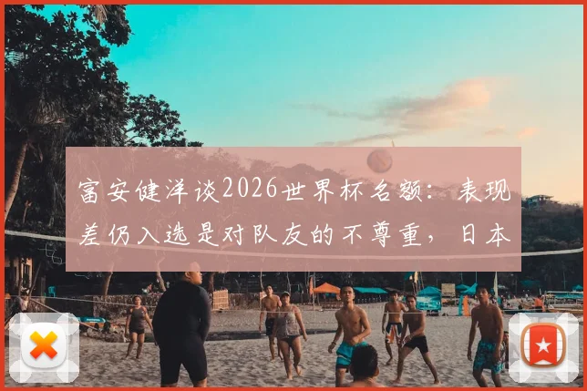 富安健洋谈2026世界杯名额:表现差仍入选是对队友的不尊重,日本队后卫竞争激烈