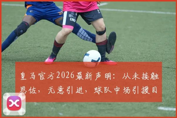 皇马官方2026最新声明：从未接触恩佐，无意引进，球队中场引援目标究竟指向谁？