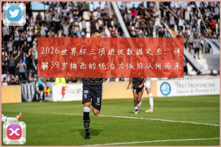 2026世界杯三项进攻数据之王：详解39岁梅西的统治力依旧从何而来，附关键数据统计与老将排名