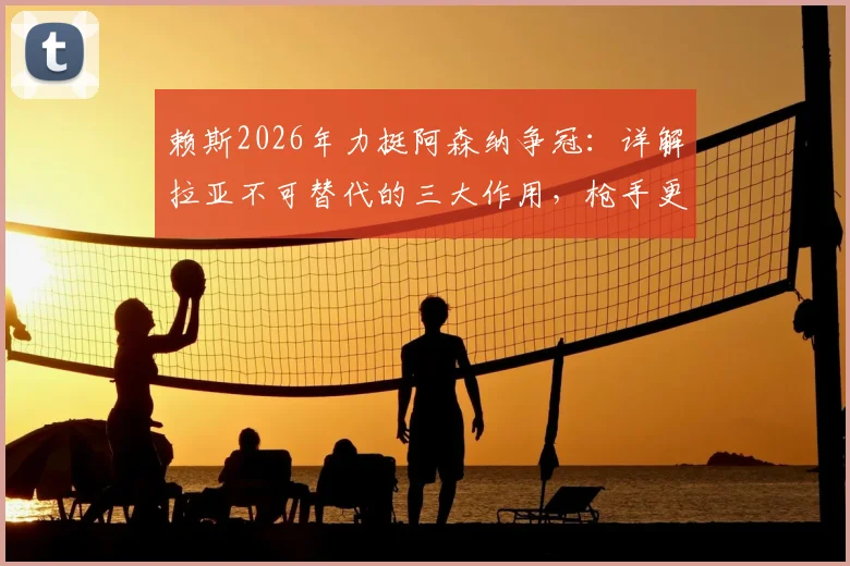赖斯2026年力挺阿森纳争冠：详解拉亚不可替代的三大作用，枪手更衣室信心源于此
