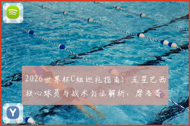 2026世界杯C组巡礼指南：五星巴西核心球员与战术打法解析，摩洛哥能否复刻奇迹搅局出线形势