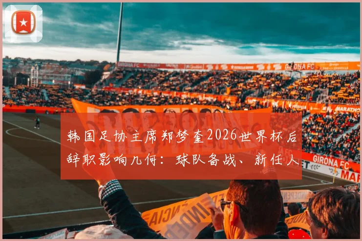 韩国足协主席郑梦奎2026世界杯后辞职影响几何：球队备战、新任人选及韩国足球未来挑战全解析