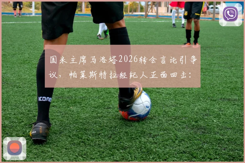 国米主席马洛塔2026转会言论引争议，帕莱斯特拉经纪人正面回击：所述情况不实