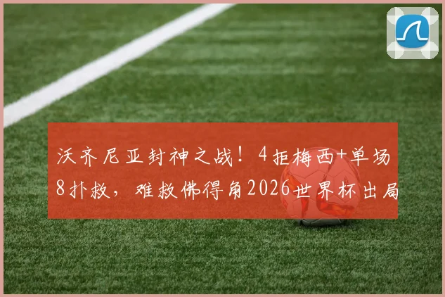 沃齐尼亚封神之战！4拒梅西+单场8扑救，难救佛得角2026世界杯出局命运