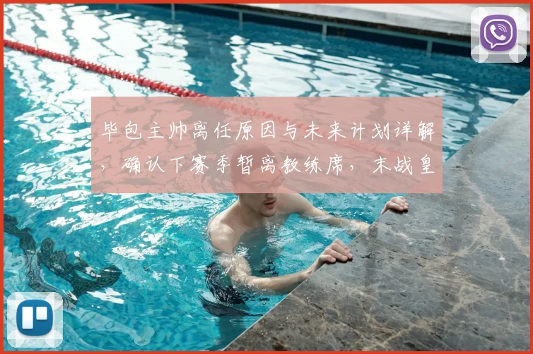 毕包主帅离任原因与未来计划详解，确认下赛季暂离教练席，末战皇马仍将全力争胜