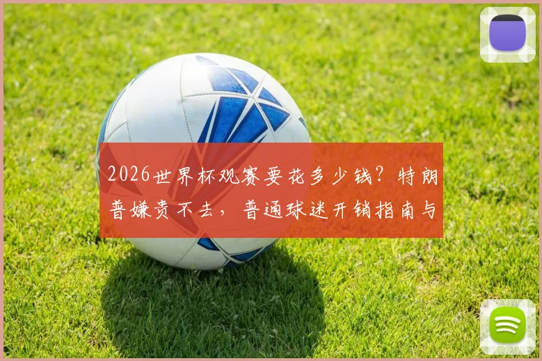 2026世界杯观赛要花多少钱?特朗普嫌贵不去,普通球迷开销指南与省钱攻略