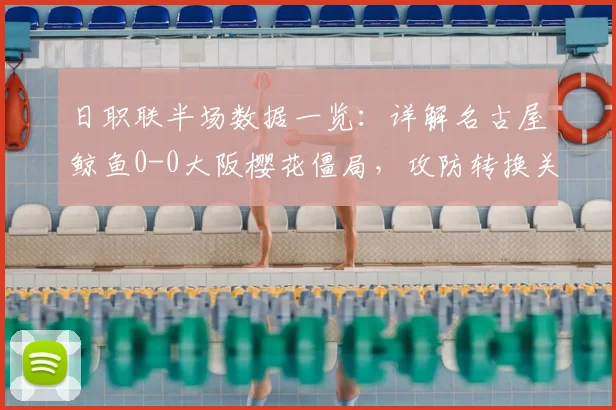 日职联半场数据一览：详解名古屋鲸鱼0-0大阪樱花僵局，攻防转换关键点在哪？