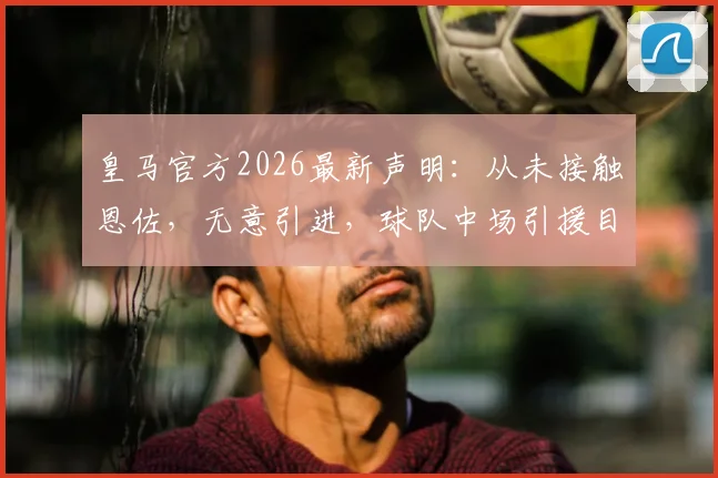皇马官方2026最新声明：从未接触恩佐，无意引进，球队中场引援目标究竟指向谁？