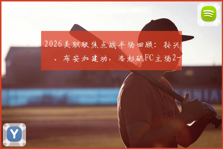 2026美职联焦点战半场回顾：孙兴慜、布安加建功，洛杉矶FC主场2-0领先皇家盐湖城，附比赛关键数据与战术分析