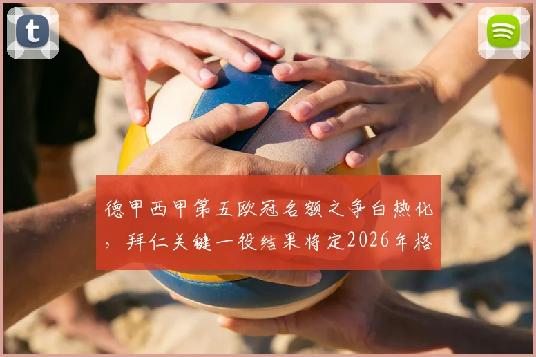 德甲西甲第五欧冠名额之争白热化，拜仁关键一役结果将定2026年格局