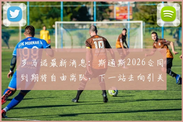 罗马诺最新消息:斯通斯2026合同到期将自由离队,下一站去向引关注