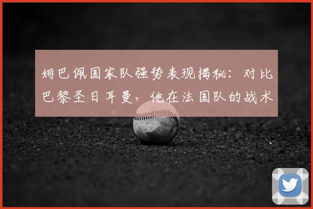 姆巴佩国家队强势表现揭秘：对比巴黎圣日耳曼，他在法国队的战术地位与核心角色有何不同？