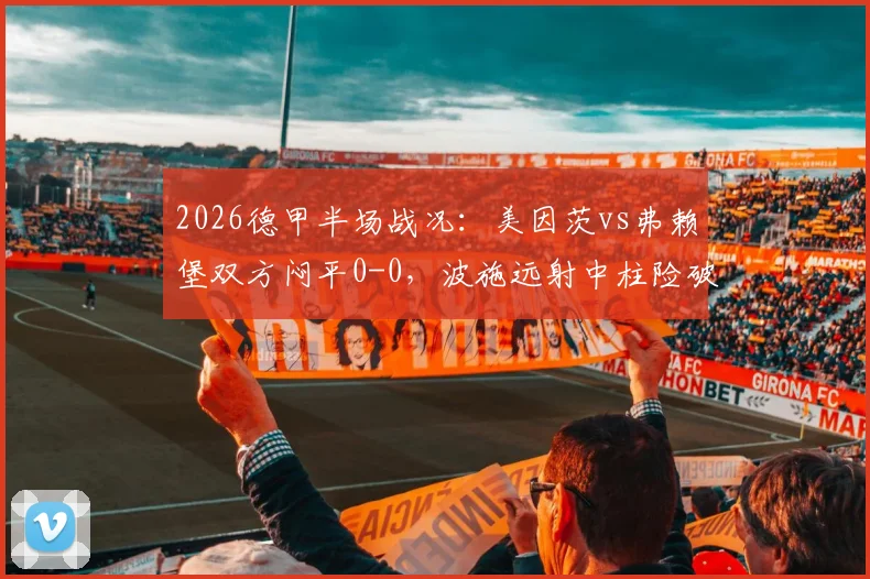2026德甲半场战况：美因茨vs弗赖堡双方闷平0-0，波施远射中柱险破门，全场回放及技术统计一览