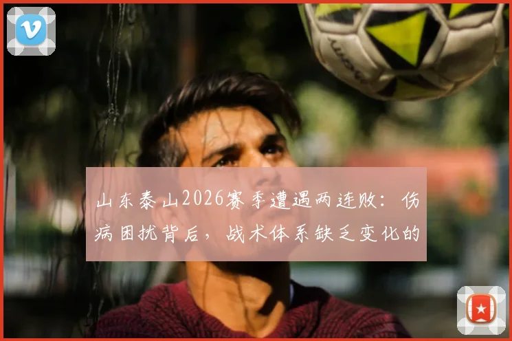 山东泰山2026赛季遭遇两连败：伤病困扰背后，战术体系缺乏变化的深层问题解析