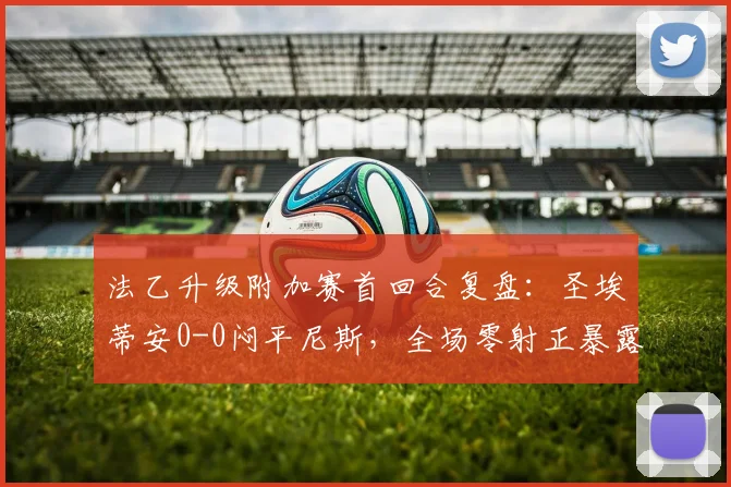 法乙升级附加赛首回合复盘：圣埃蒂安0-0闷平尼斯，全场零射正暴露两队关键问题