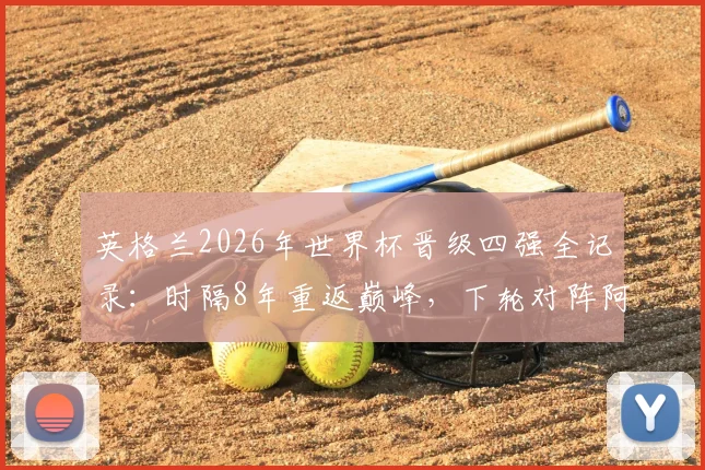 英格兰2026年世界杯晋级四强全记录：时隔8年重返巅峰，下轮对阵阿根廷关键看点与历史交锋分析
