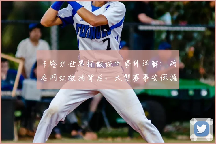 卡塔尔世界杯假证件事件详解：两名网红被捕背后，大型赛事安保漏洞引发全球热议