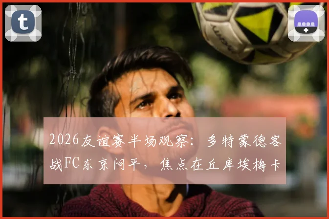 2026友谊赛半场观察:多特蒙德客战FC东京闷平,焦点在丘库埃梅卡伤退影响