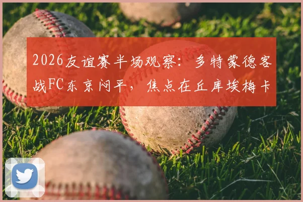 2026友谊赛半场观察：多特蒙德客战FC东京闷平，焦点在丘库埃梅卡伤退影响