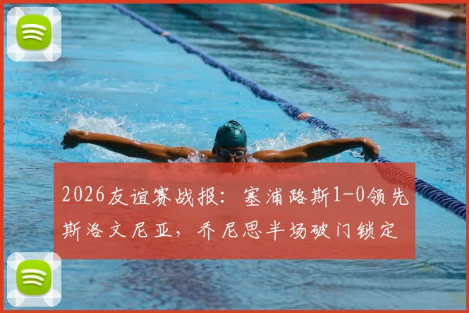 2026友谊赛战报：塞浦路斯1-0领先斯洛文尼亚，乔尼思半场破门锁定胜局，附双方近期交手记录及数据解析