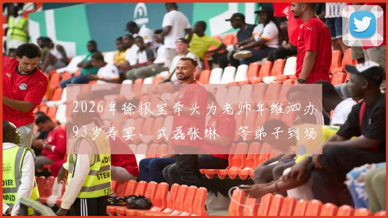 2026年徐根宝牵头为老帅年维泗办93岁寿宴，武磊张琳芃等弟子到场庆贺，现场温情照片回顾