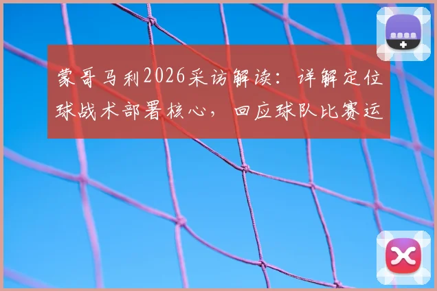 蒙哥马利2026采访解读:详解定位球战术部署核心,回应球队比赛运气的关键因素