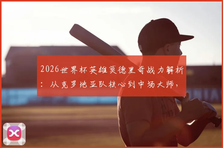 2026世界杯英雄莫德里奇战力解析：从克罗地亚队核心到中场大师，瘦弱之躯为何能撑起一支球队？