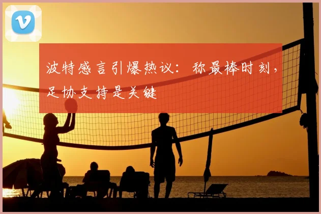 波特感言引爆热议：称最棒时刻，足协支持是关键