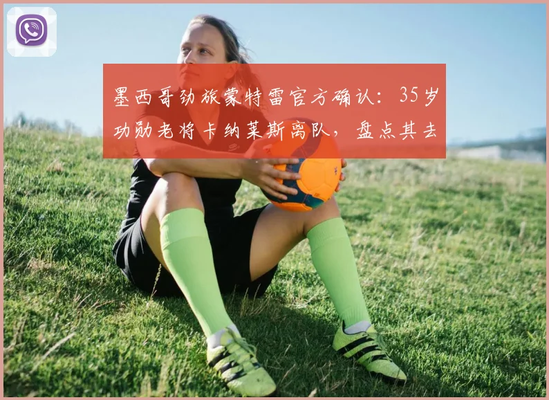 墨西哥劲旅蒙特雷官方确认：35岁功勋老将卡纳莱斯离队，盘点其去向及对球队攻防影响