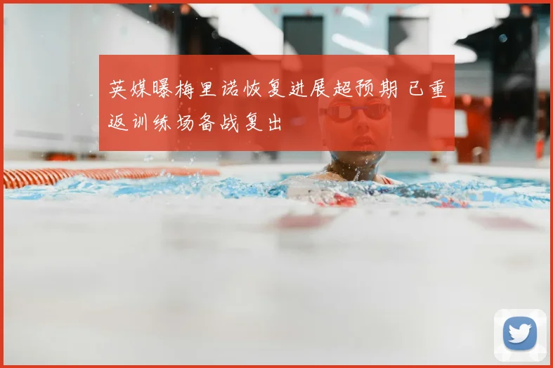 英媒曝梅里诺恢复进展超预期 已重返训练场备战复出