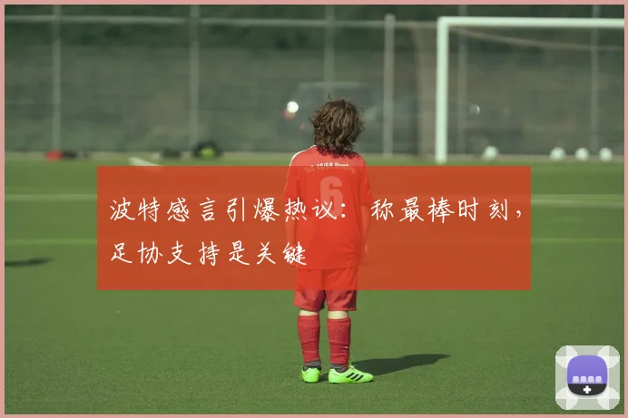 波特感言引爆热议：称最棒时刻，足协支持是关键
