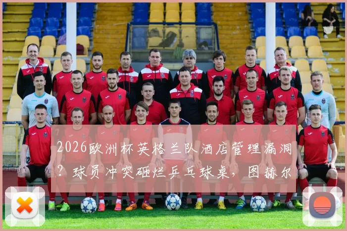 2026欧洲杯英格兰队酒店管理漏洞？球员冲突砸烂乒乓球桌，图赫尔战术板为何完好保存引热议