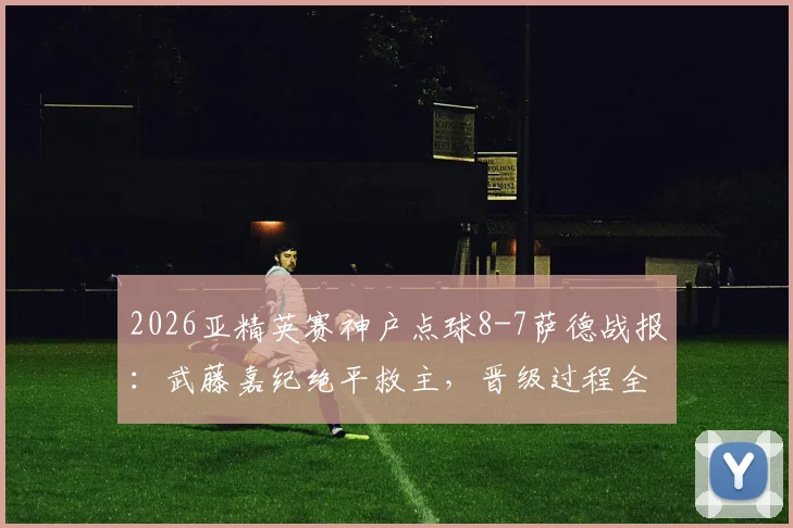 2026亚精英赛神户点球8-7萨德战报:武藤嘉纪绝平救主,晋级过程全解析