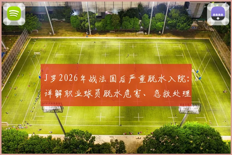 J罗2026年战法国后严重脱水入院：详解职业球员脱水危害、急救处理与哥伦比亚队医疗保障现状