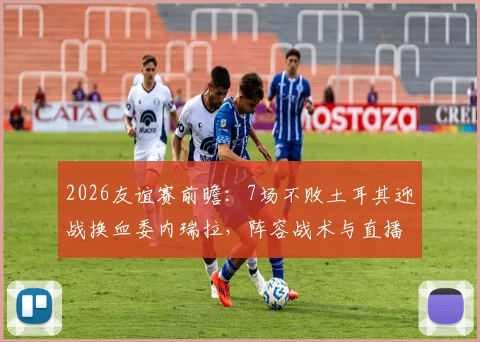 2026友谊赛前瞻：7场不败土耳其迎战换血委内瑞拉，阵容战术与直播信息全解析