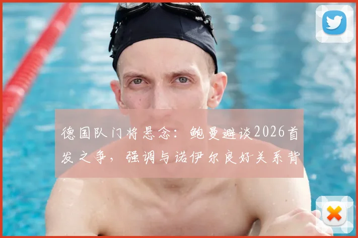 德国队门将悬念：鲍曼避谈2026首发之争，强调与诺伊尔良好关系背后透漏的信号