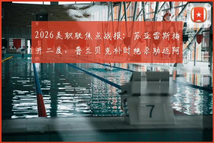 2026美职联焦点战报：苏亚雷斯梅开二度，普兰贝克补时绝杀助迈阿密国际3比2力克芝加哥火焰