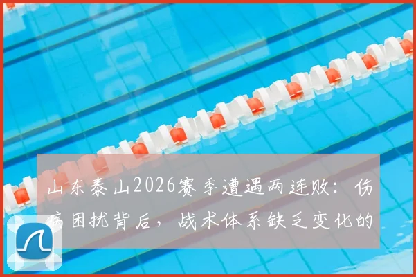 山东泰山2026赛季遭遇两连败:伤病困扰背后,战术体系缺乏变化的深层问题解析