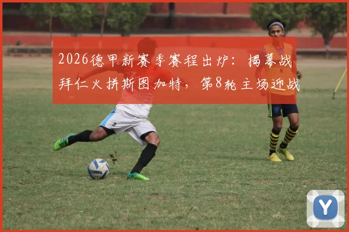 2026德甲新赛季赛程出炉：揭幕战拜仁火拼斯图加特，第8轮主场迎战多特蒙德关键战全解析